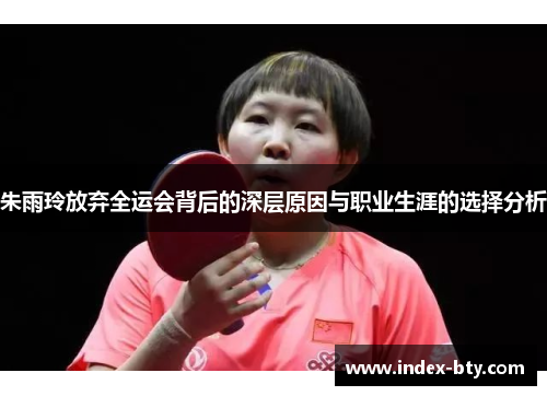 朱雨玲放弃全运会背后的深层原因与职业生涯的选择分析