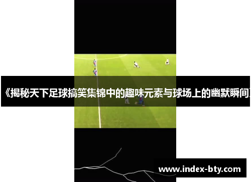 《揭秘天下足球搞笑集锦中的趣味元素与球场上的幽默瞬间》