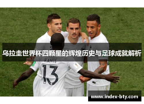 乌拉圭世界杯四颗星的辉煌历史与足球成就解析