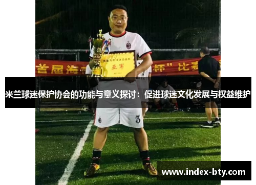 米兰球迷保护协会的功能与意义探讨：促进球迷文化发展与权益维护