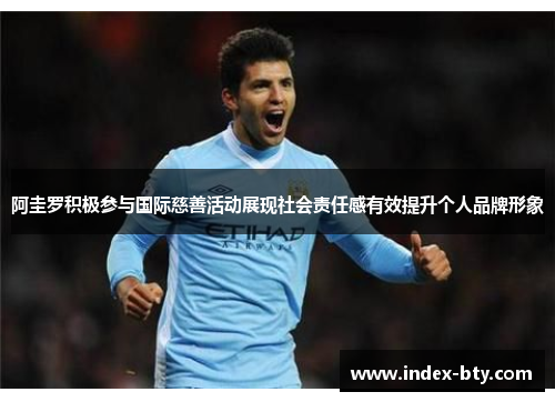 阿圭罗积极参与国际慈善活动展现社会责任感有效提升个人品牌形象