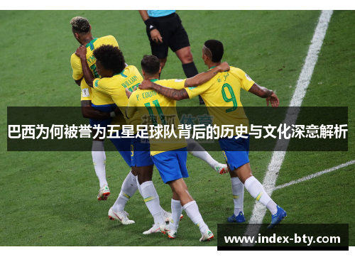 巴西为何被誉为五星足球队背后的历史与文化深意解析