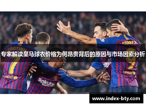 专家解读皇马球衣价格为何昂贵背后的原因与市场因素分析