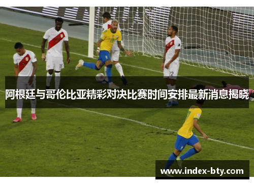 阿根廷与哥伦比亚精彩对决比赛时间安排最新消息揭晓