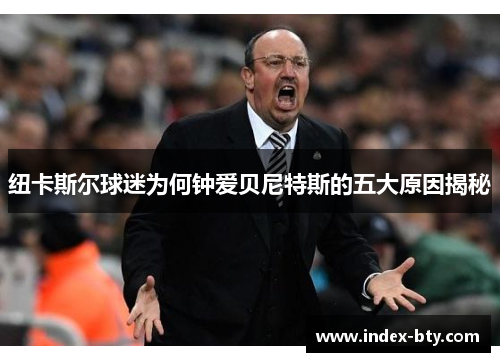 纽卡斯尔球迷为何钟爱贝尼特斯的五大原因揭秘