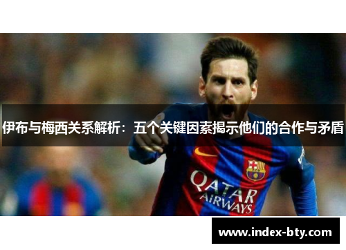 伊布与梅西关系解析：五个关键因素揭示他们的合作与矛盾