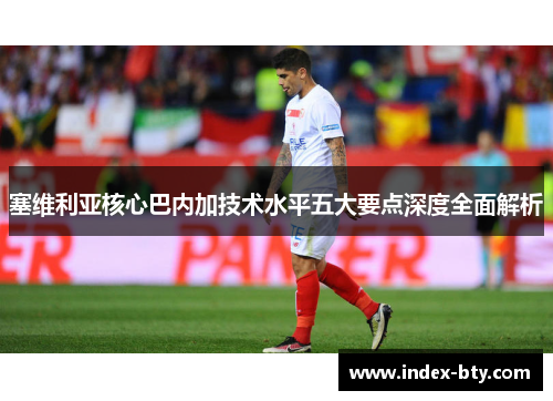 塞维利亚核心巴内加技术水平五大要点深度全面解析