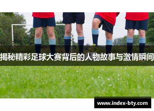 揭秘精彩足球大赛背后的人物故事与激情瞬间