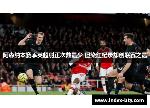 阿森纳本赛季英超射正次数最少 但染红纪录却创联赛之最