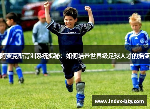 阿贾克斯青训系统揭秘：如何培养世界级足球人才的摇篮