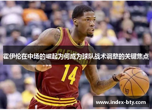 霍伊伦在中场的崛起为何成为球队战术调整的关键焦点