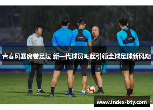 青春风暴席卷足坛 新一代球员崛起引领全球足球新风潮