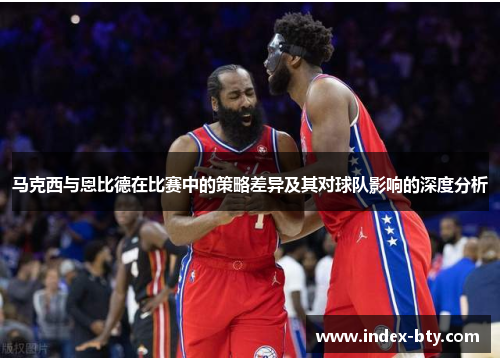 马克西与恩比德在比赛中的策略差异及其对球队影响的深度分析