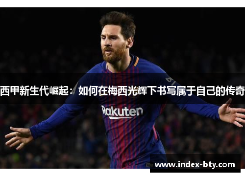 西甲新生代崛起：如何在梅西光辉下书写属于自己的传奇