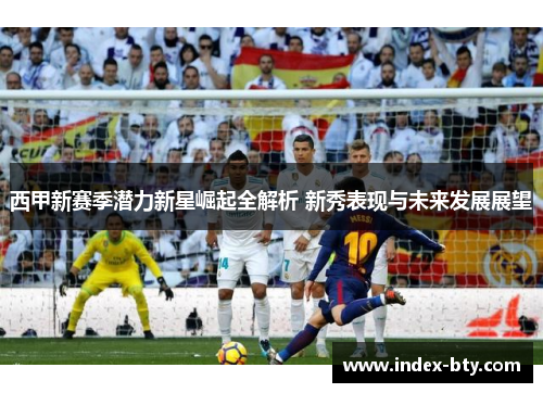 西甲新赛季潜力新星崛起全解析 新秀表现与未来发展展望