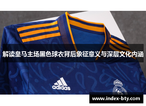 解读皇马主场黑色球衣背后象征意义与深层文化内涵