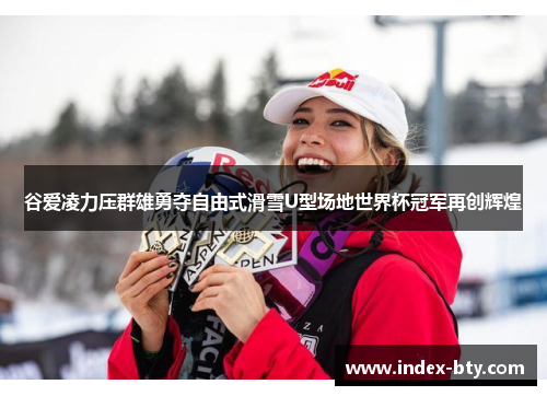 谷爱凌力压群雄勇夺自由式滑雪U型场地世界杯冠军再创辉煌