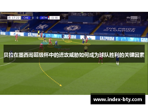 贝拉在墨西哥超级杯中的进攻威胁如何成为球队胜利的关键因素