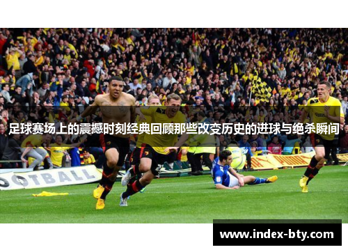 足球赛场上的震撼时刻经典回顾那些改变历史的进球与绝杀瞬间
