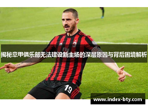 揭秘意甲俱乐部无法建设新主场的深层原因与背后困境解析