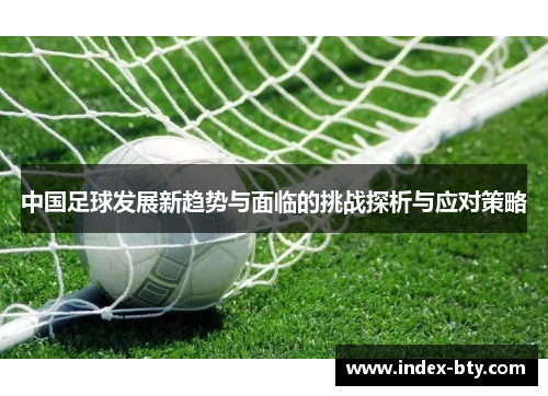 中国足球发展新趋势与面临的挑战探析与应对策略 中国足球发展新趋势与面临的挑战探析与应对策略