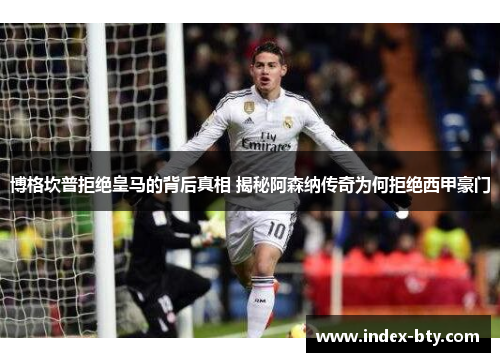 博格坎普拒绝皇马的背后真相 揭秘阿森纳传奇为何拒绝西甲豪门