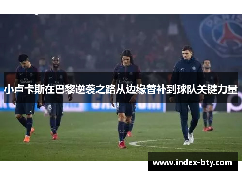 小卢卡斯在巴黎逆袭之路从边缘替补到球队关键力量