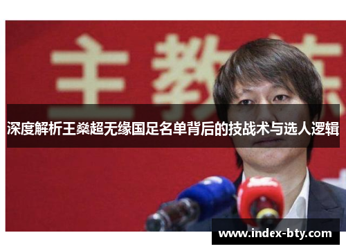 深度解析王燊超无缘国足名单背后的技战术与选人逻辑 深度解析王燊超无缘国足名单背后的技战术与选人逻辑