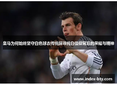 皇马为何始终坚守白色球衣传统探寻纯白信仰背后的荣耀与精神