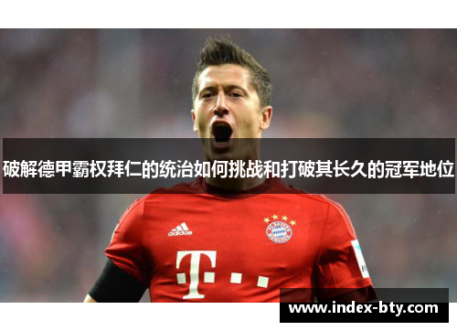 破解德甲霸权拜仁的统治如何挑战和打破其长久的冠军地位