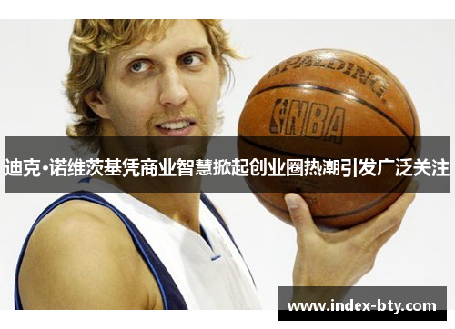 迪克·诺维茨基凭商业智慧掀起创业圈热潮引发广泛关注