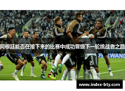 阿根廷能否在接下来的比赛中成功晋级下一轮挑战者之路 阿根廷能否在接下来的比赛中成功晋级下一轮挑战者之路