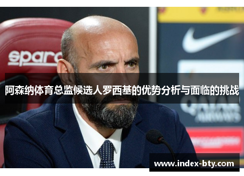阿森纳体育总监候选人罗西基的优势分析与面临的挑战 阿森纳体育总监候选人罗西基的优势分析与面临的挑战