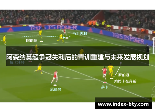 阿森纳英超争冠失利后的青训重建与未来发展规划 阿森纳英超争冠失利后的青训重建与未来发展规划