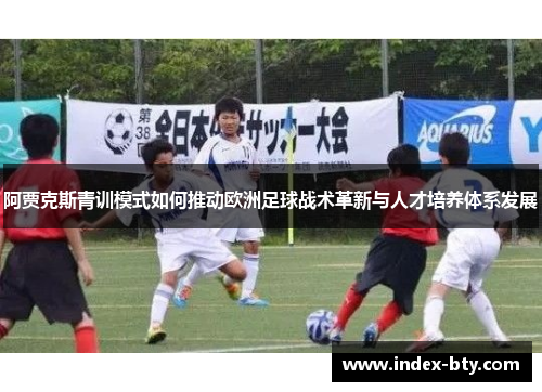 阿贾克斯青训模式如何推动欧洲足球战术革新与人才培养体系发展 阿贾克斯青训模式如何推动欧洲足球战术革新与人才培养体系发展
