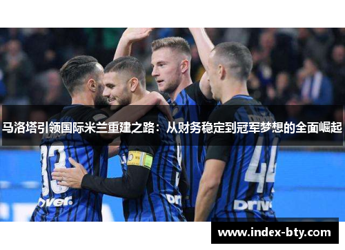 马洛塔引领国际米兰重建之路：从财务稳定到冠军梦想的全面崛起