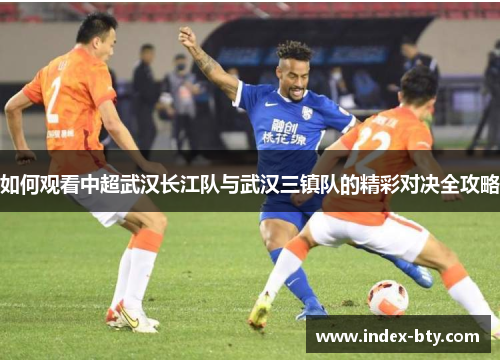 如何观看中超武汉长江队与武汉三镇队的精彩对决全攻略