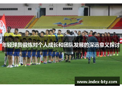 年轻球员锻炼对个人成长和团队发展的深远意义探讨
