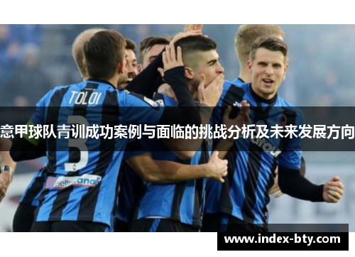 意甲球队青训成功案例与面临的挑战分析及未来发展方向